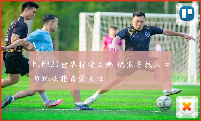 FIFA21世界杯模式哪 玩家寻找入口与玩法指南受关注
