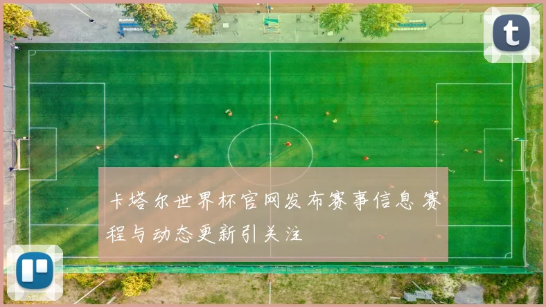 卡塔尔世界杯官网发布赛事信息 赛程与动态更新引关注