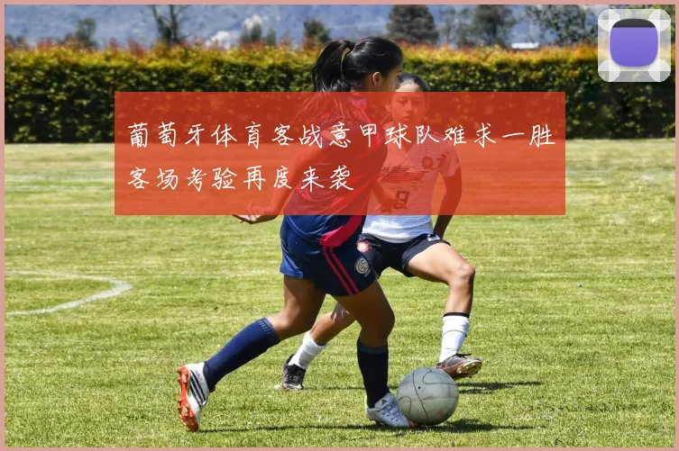 葡萄牙体育客战意甲球队难求一胜客场考验再度来袭