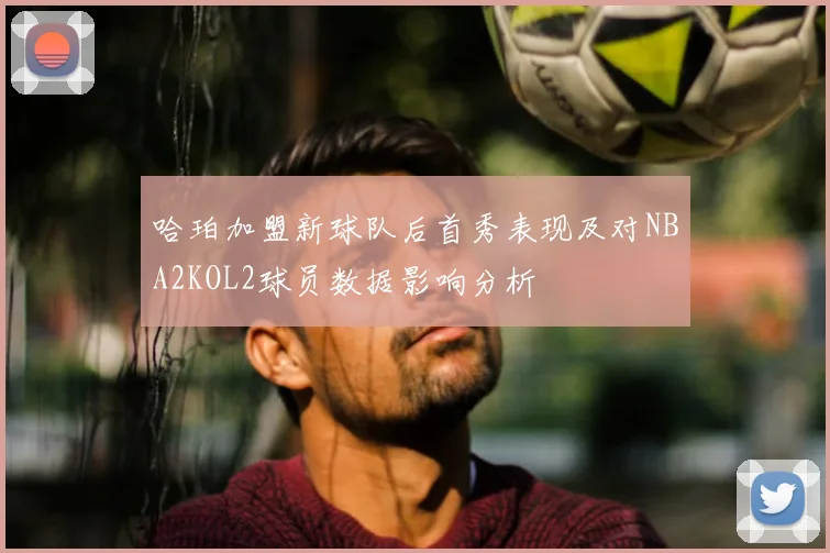 哈珀加盟新球队后首秀表现及对NBA2KOL2球员数据影响分析