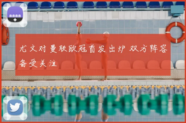 尤文对曼联欧冠首发出炉 双方阵容备受关注