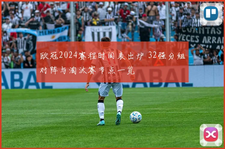 欧冠2024赛程时间表出炉 32强分组对阵与淘汰赛节点一览