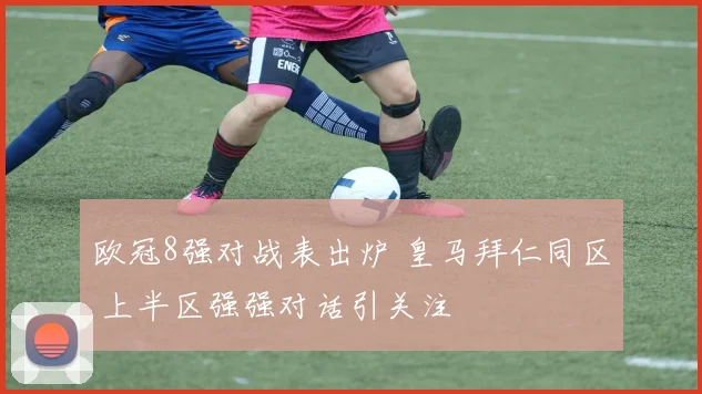 欧冠8强对战表出炉 皇马拜仁同区 上半区强强对话引关注