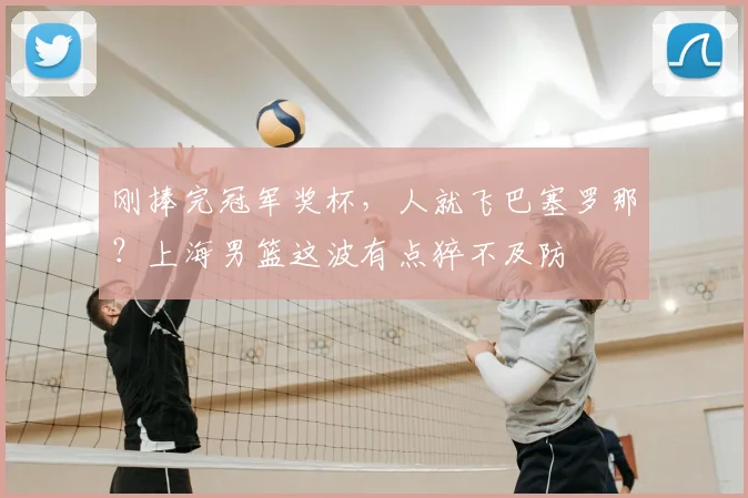 刚捧完冠军奖杯，人就飞巴塞罗那？上海男篮这波有点猝不及防