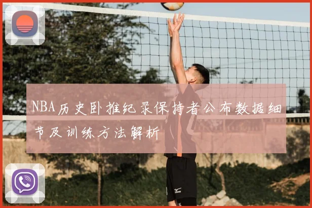 NBA历史卧推纪录保持者公布数据细节及训练方法解析