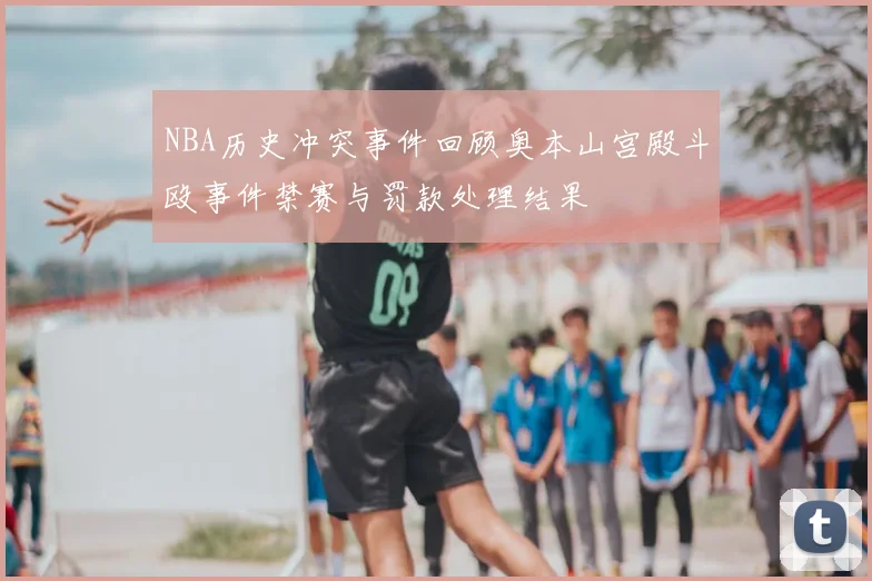 NBA历史冲突事件回顾奥本山宫殿斗殴事件禁赛与罚款处理结果