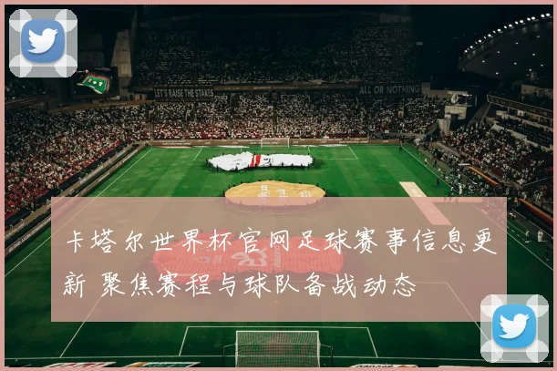 卡塔尔世界杯官网足球赛事信息更新 聚焦赛程与球队备战动态