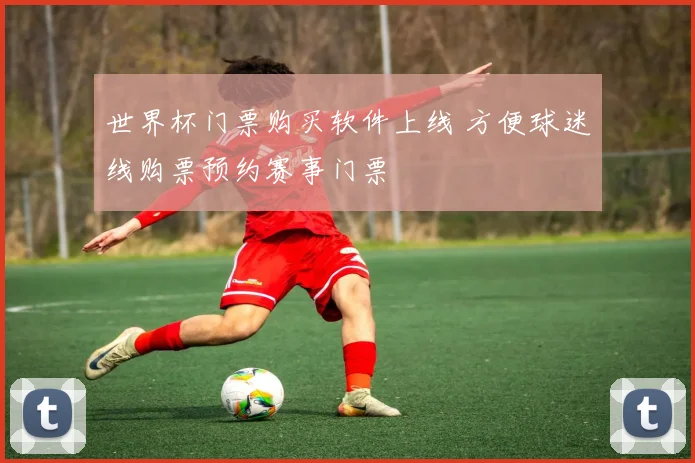 世界杯门票购买软件上线 方便球迷线购票预约赛事门票