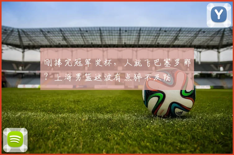 刚捧完冠军奖杯,人就飞巴塞罗那?上海男篮这波有点猝不及防