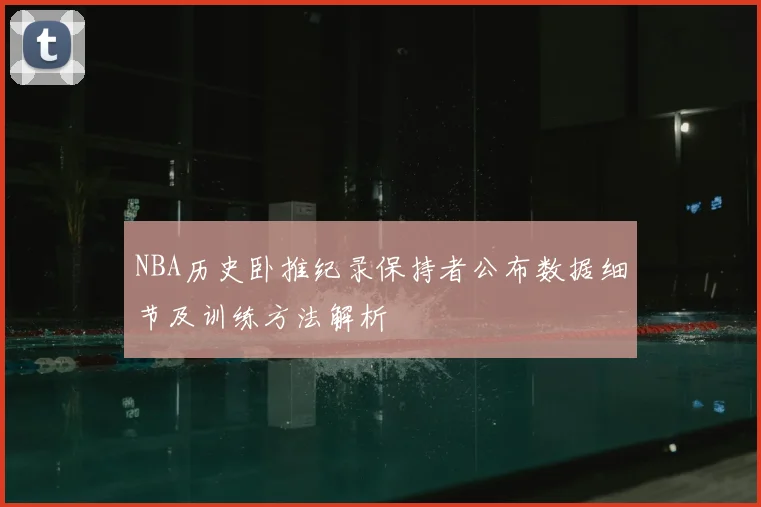 NBA历史卧推纪录保持者公布数据细节及训练方法解析
