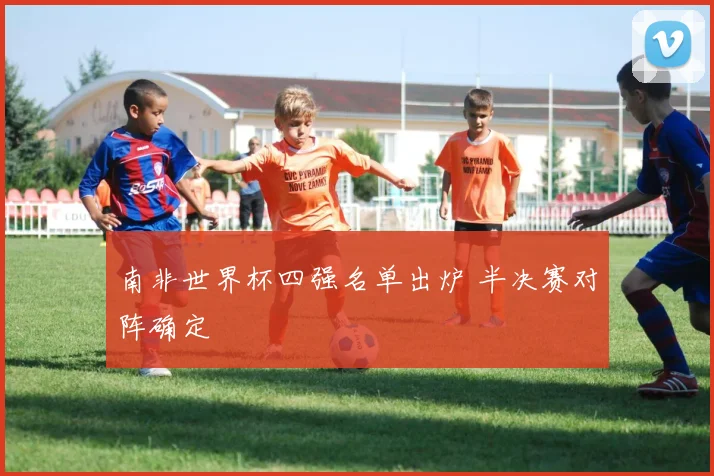 南非世界杯四强名单出炉 半决赛对阵确定
