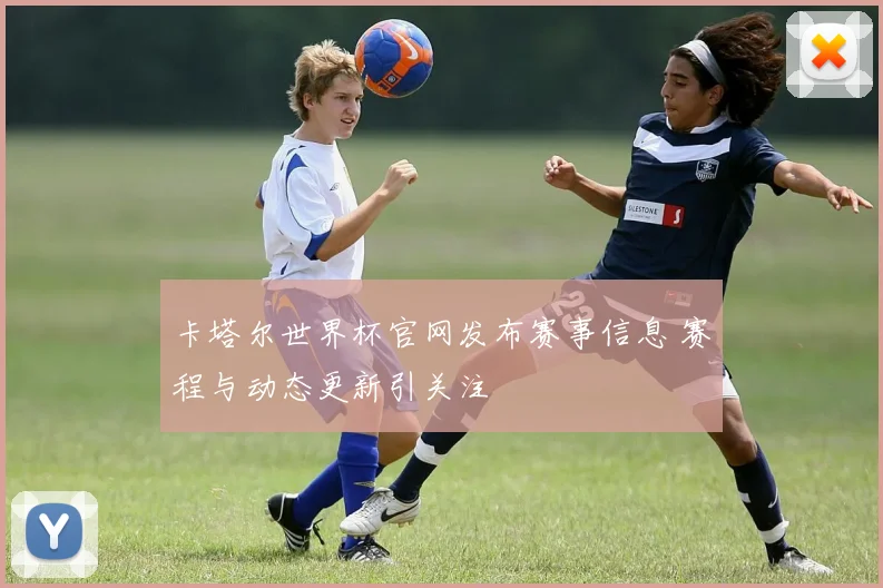 卡塔尔世界杯官网发布赛事信息 赛程与动态更新引关注