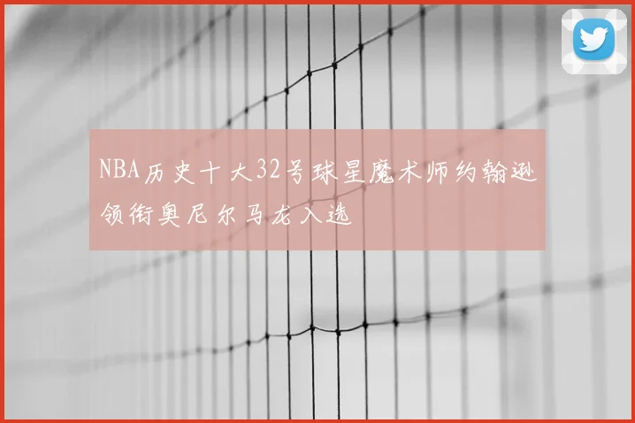 NBA历史十大32号球星魔术师约翰逊领衔奥尼尔马龙入选