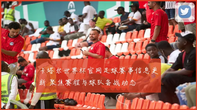 卡塔尔世界杯官网足球赛事信息更新 聚焦赛程与球队备战动态