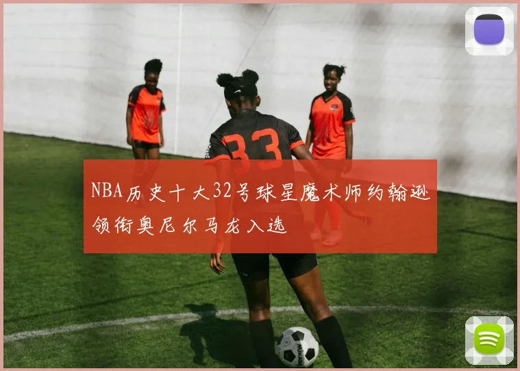 NBA历史十大32号球星魔术师约翰逊领衔奥尼尔马龙入选