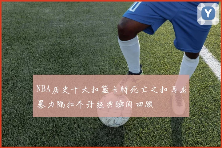 NBA历史十大扣篮卡特死亡之扣马龙暴力隔扣乔丹经典瞬间回顾
