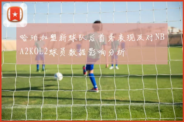 哈珀加盟新球队后首秀表现及对NBA2KOL2球员数据影响分析