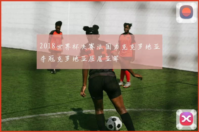 2018世界杯决赛法国力克克罗地亚夺冠克罗地亚屈居亚军