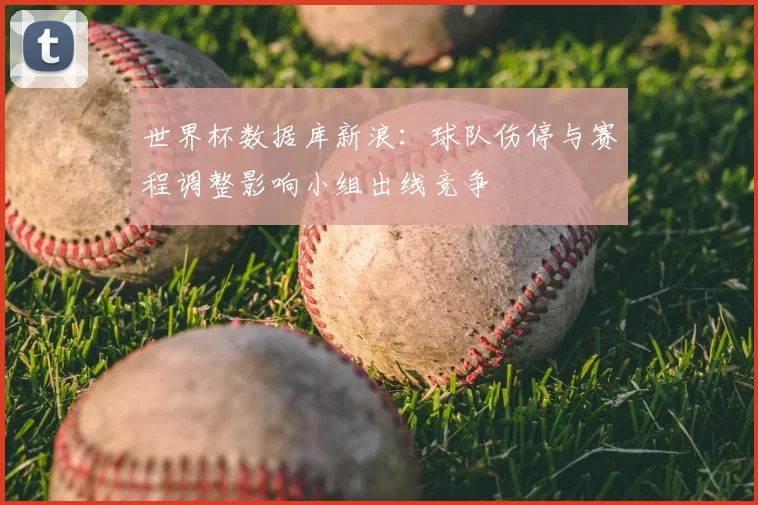 世界杯数据库新浪：球队伤停与赛程调整影响小组出线竞争