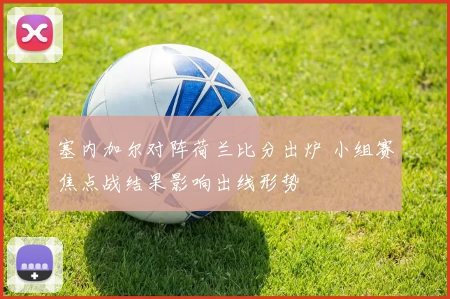 塞内加尔对阵荷兰比分出炉 小组赛焦点战结果影响出线形势