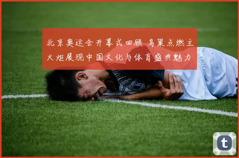 北京奥运会开幕式回顾 鸟巢点燃主火炬展现中国文化与体育盛典魅力