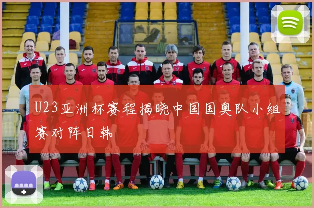U23亚洲杯赛程揭晓中国国奥队小组赛对阵日韩