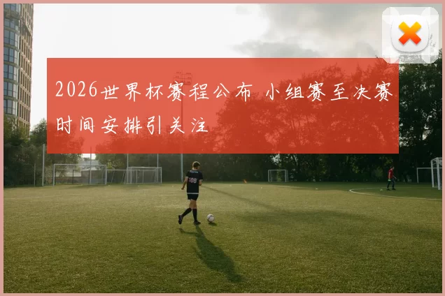 2026世界杯赛程公布 小组赛至决赛时间安排引关注