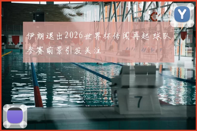 伊朗退出2026世界杯传闻再起 球队参赛前景引发关注