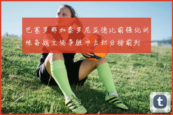巴塞罗那加泰罗尼亚德比前强化训练备战主场争胜冲击积分榜前列