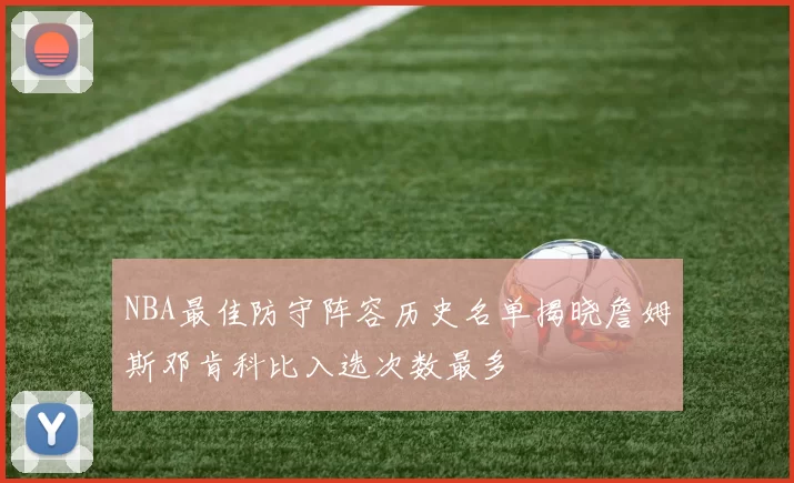 NBA最佳防守阵容历史名单揭晓詹姆斯邓肯科比入选次数最多