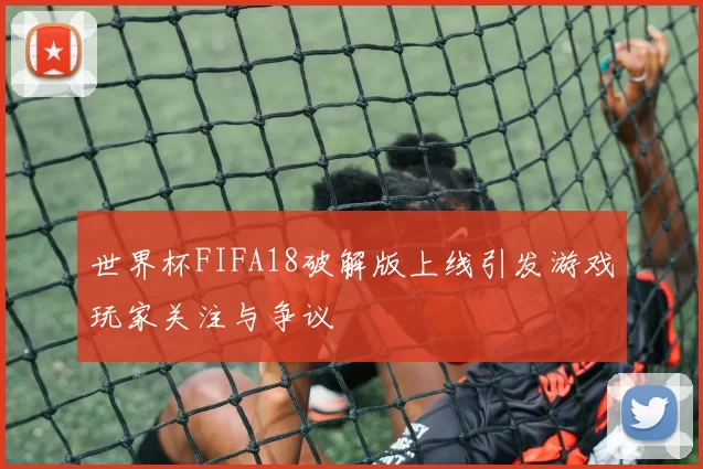 世界杯FIFA18破解版上线引发游戏玩家关注与争议
