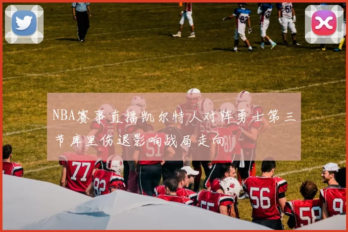 NBA赛事直播凯尔特人对阵勇士第三节库里伤退影响战局走向