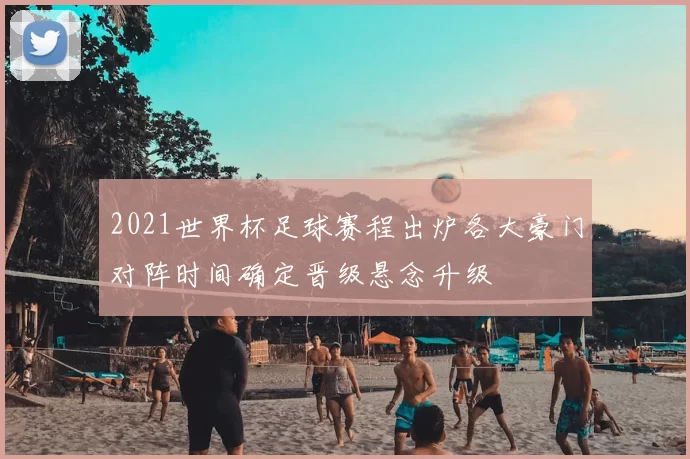 2021世界杯足球赛程出炉各大豪门对阵时间确定晋级悬念升级