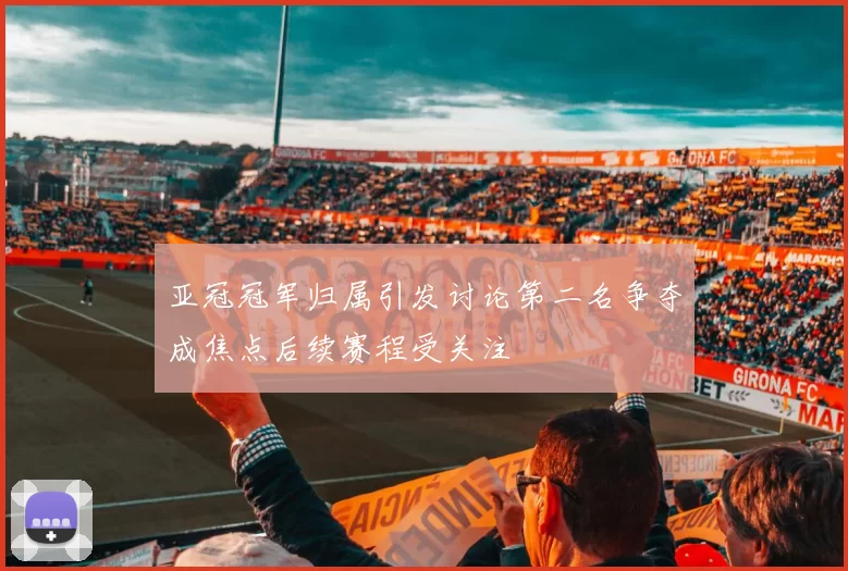 亚冠冠军归属引发讨论第二名争夺成焦点后续赛程受关注