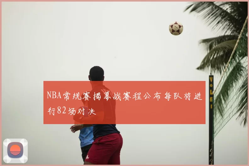 NBA常规赛揭幕战赛程公布每队将进行82场对决