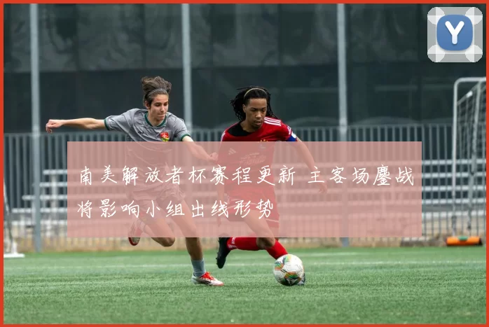 南美解放者杯赛程更新 主客场鏖战将影响小组出线形势