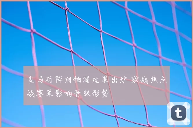 皇马对阵利物浦结果出炉 欧战焦点战赛果影响晋级形势