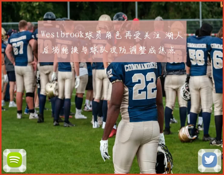 Westbrook球员角色再受关注 湖人后场轮换与球队攻防调整成焦点