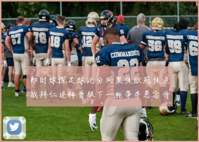 即时球探足球比分网聚焦欧冠焦点战拜仁逆转晋级下一轮争夺悬念升级
