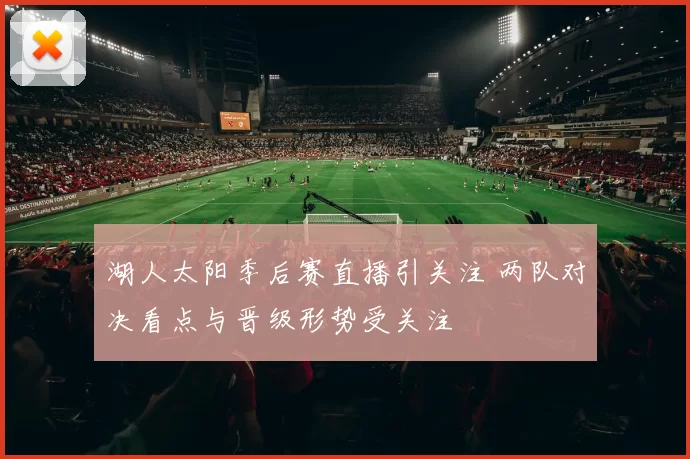 湖人太阳季后赛直播引关注 两队对决看点与晋级形势受关注