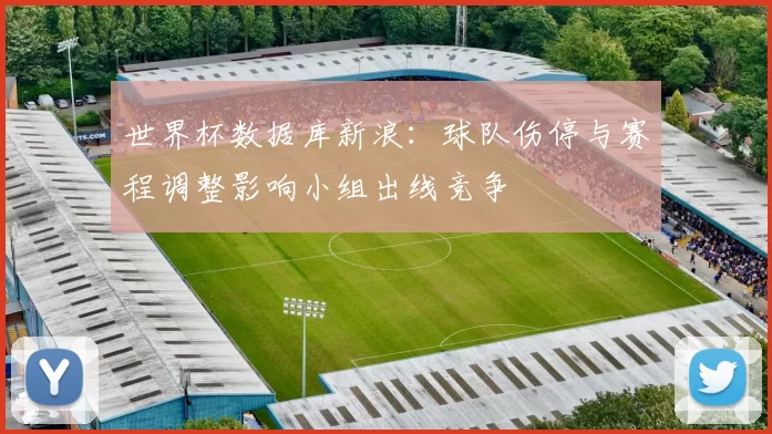 世界杯数据库新浪：球队伤停与赛程调整影响小组出线竞争