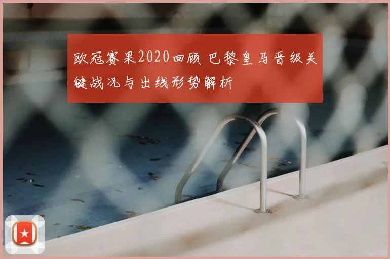 欧冠赛果2020回顾 巴黎皇马晋级关键战况与出线形势解析
