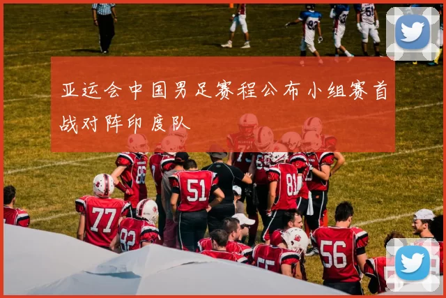 亚运会中国男足赛程公布小组赛首战对阵印度队