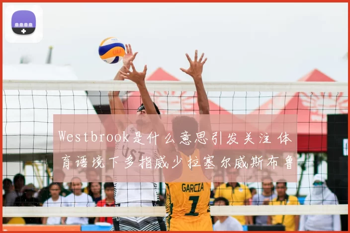 Westbrook是什么意思引发关注 体育语境下多指威少拉塞尔威斯布鲁克
