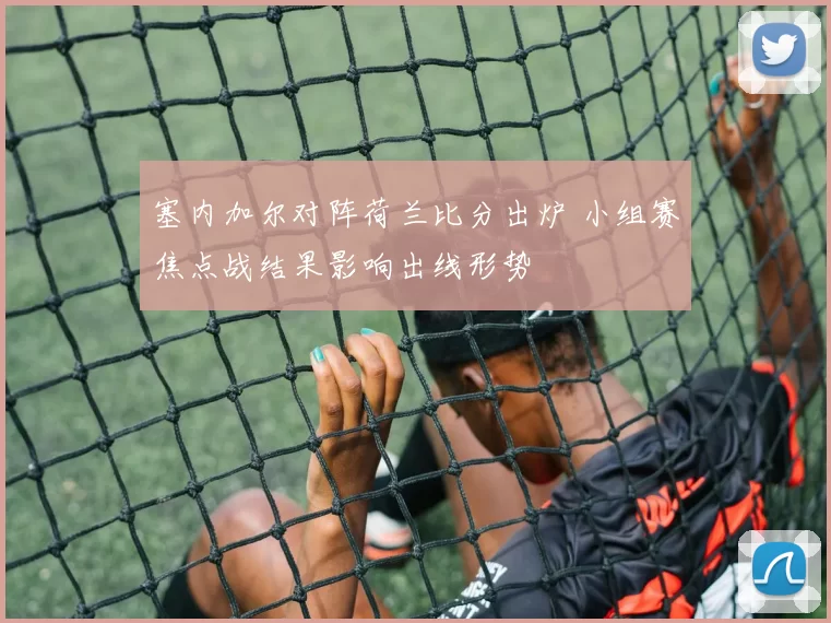 塞内加尔对阵荷兰比分出炉 小组赛焦点战结果影响出线形势