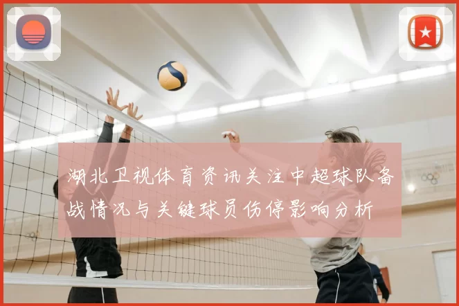 湖北卫视体育资讯关注中超球队备战情况与关键球员伤停影响分析