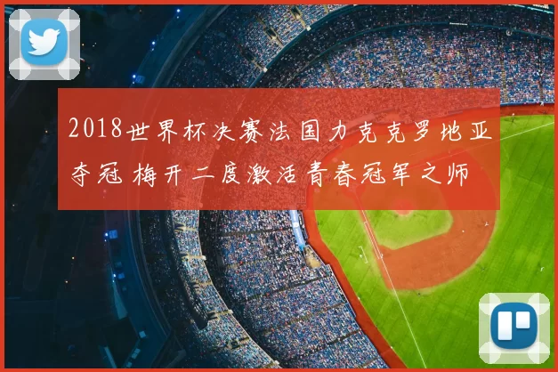 2018世界杯决赛法国力克克罗地亚夺冠 梅开二度激活青春冠军之师