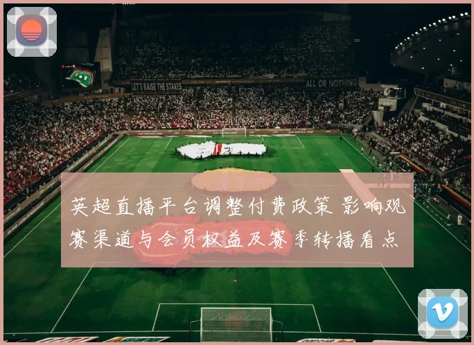 英超直播平台调整付费政策 影响观赛渠道与会员权益及赛季转播看点