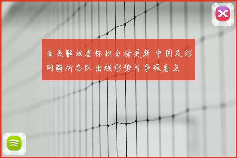 南美解放者杯积分榜更新 中国足彩网解析各队出线形势与争冠看点