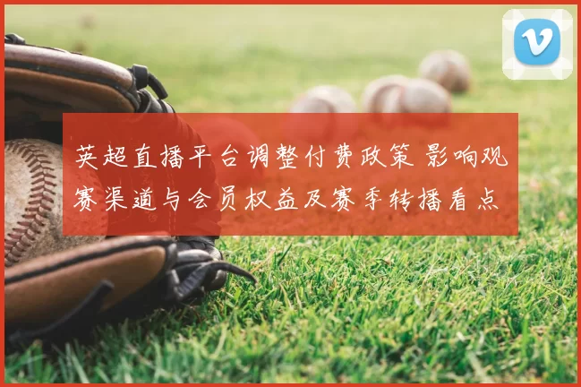 英超直播平台调整付费政策 影响观赛渠道与会员权益及赛季转播看点